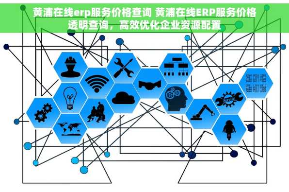 黄浦在线erp服务价格查询 黄浦在线ERP服务价格透明查询，高效优化企业资源配置