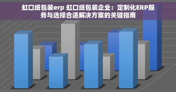 虹口纸包装erp 虹口纸包装企业：定制化ERP服务与选择合适解决方案的关键指南