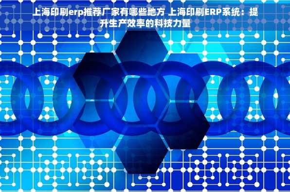 上海印刷erp推荐厂家有哪些地方 上海印刷ERP系统：提升生产效率的科技力量