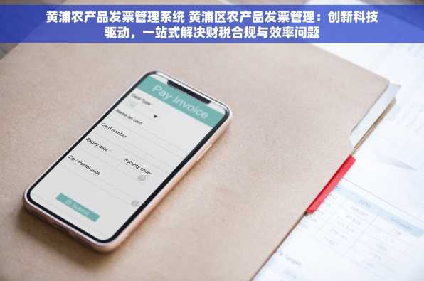 黄浦农产品发票管理系统 黄浦区农产品发票管理：创新科技驱动，一站式解决财税合规与效率问题