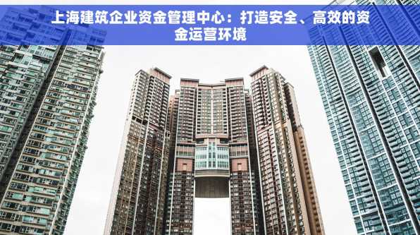上海建筑企业资金管理中心：打造安全、高效的资金运营环境