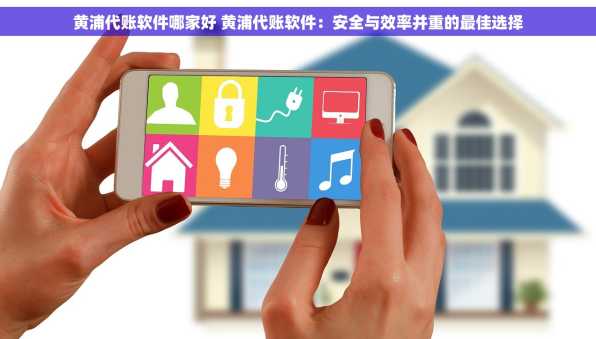 黄浦代账软件哪家好 黄浦代账软件：安全与效率并重的最佳选择