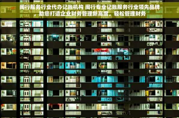 闽行服务行业代办记账机构 闽行专业记账服务行业领先品牌，助您打造企业财务管理新高度，轻松管理财务