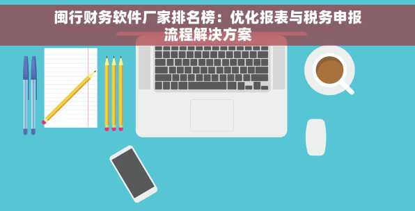 闽行财务软件厂家排名榜：优化报表与税务申报流程解决方案