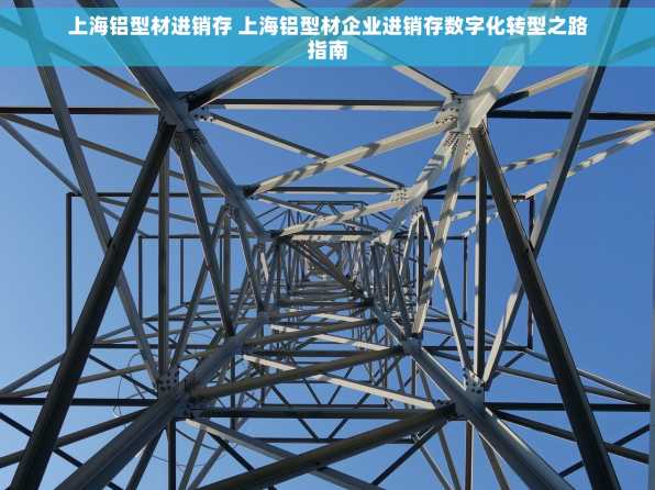上海铝型材进销存 上海铝型材企业进销存数字化转型之路指南