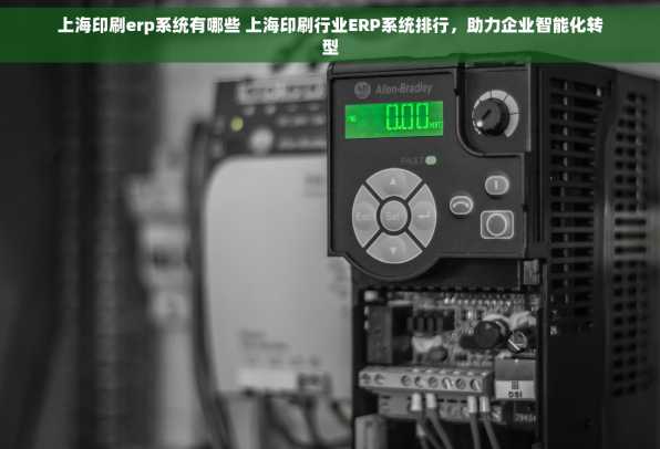 上海印刷erp系统有哪些 上海印刷行业ERP系统排行，助力企业智能化转型