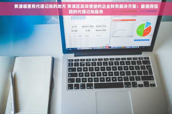 黄浦哪里有代理记账的地方 黄浦区高效便捷的企业财务解决方案：最值得信赖的代理记账服务