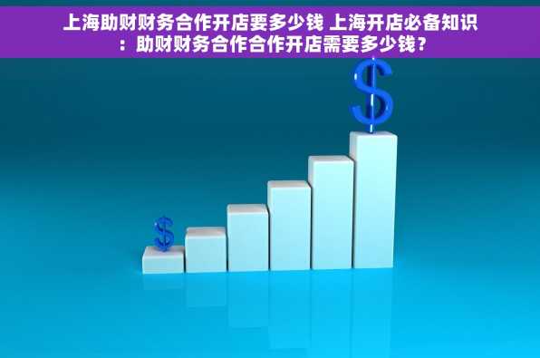 上海助财财务合作开店要多少钱 上海开店必备知识：助财财务合作合作开店需要多少钱？