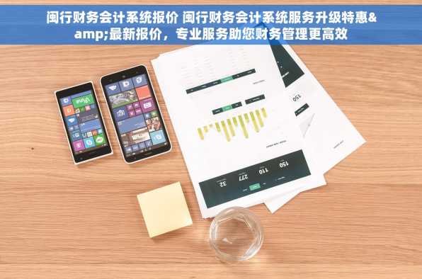 闽行财务会计系统报价 闽行财务会计系统服务升级特惠&最新报价，专业服务助您财务管理更高效