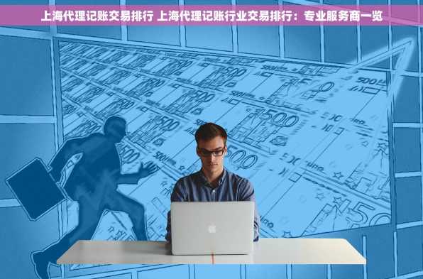 上海代理记账交易排行 上海代理记账行业交易排行：专业服务商一览