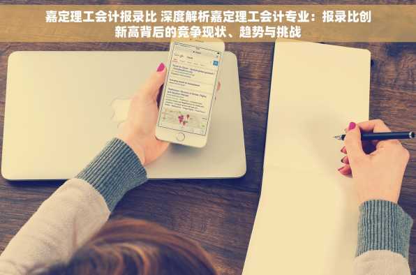 嘉定理工会计报录比 深度解析嘉定理工会计专业：报录比创新高背后的竞争现状、趋势与挑战