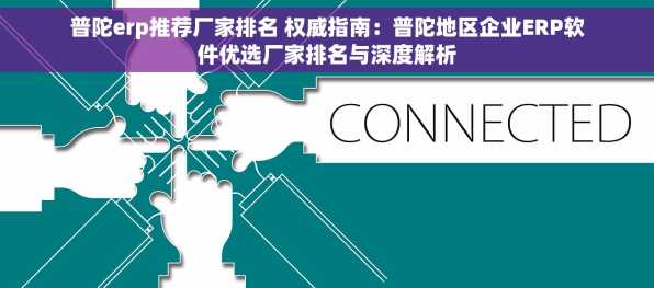 普陀erp推荐厂家排名 权威指南：普陀地区企业ERP软件优选厂家排名与深度解析
