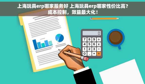 上海玩具erp哪家服务好 上海玩具erp哪家性价比高？成本控制，效益最大化！