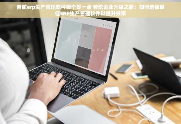 普陀erp生产管理软件哪个好一点 普陀企业升级之路：如何选择最佳ERP生产管理软件以提升效率