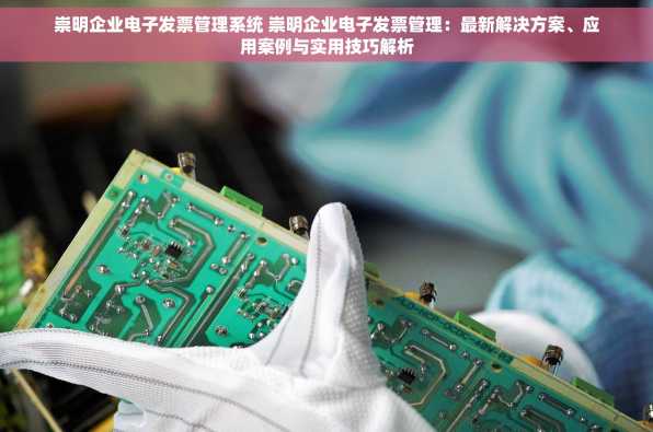 崇明企业电子发票管理系统 崇明企业电子发票管理：最新解决方案、应用案例与实用技巧解析