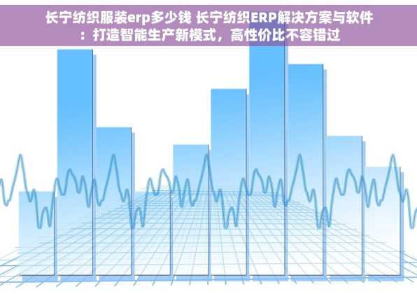 长宁纺织服装erp多少钱 长宁纺织ERP解决方案与软件：打造智能生产新模式，高性价比不容错过