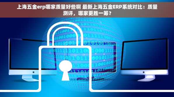 上海五金erp哪家质量好些啊 最新上海五金ERP系统对比：质量测评，哪家更胜一筹？