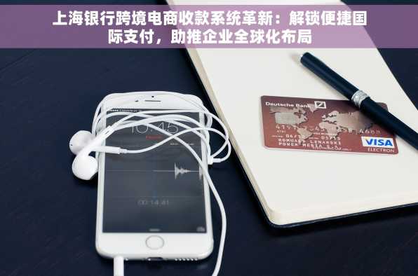 上海银行跨境电商收款系统革新：解锁便捷国际支付，助推企业全球化布局