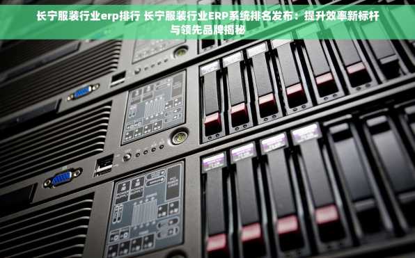 长宁服装行业erp排行 长宁服装行业ERP系统排名发布：提升效率新标杆与领先品牌揭秘