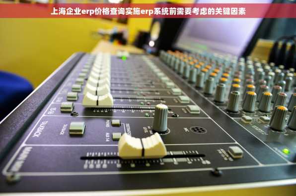 上海企业erp价格查询实施erp系统前需要考虑的关键因素
