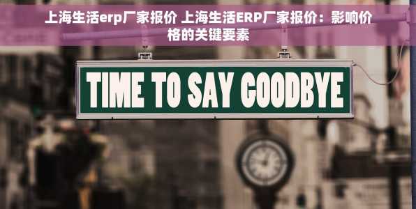 上海生活erp厂家报价 上海生活ERP厂家报价：影响价格的关键要素