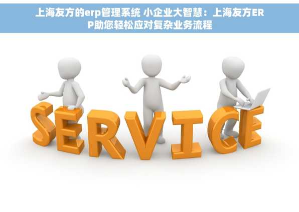 上海友方的erp管理系统 小企业大智慧：上海友方ERP助您轻松应对复杂业务流程