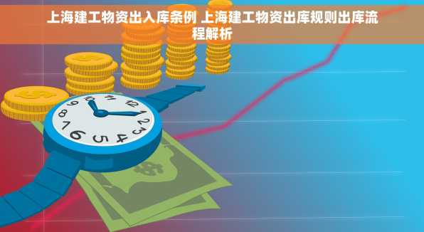 上海建工物资出入库条例 上海建工物资出库规则出库流程解析