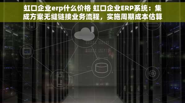 虹口企业erp什么价格 虹口企业ERP系统：集成方案无缝链接业务流程，实施周期成本估算与全面预算管理