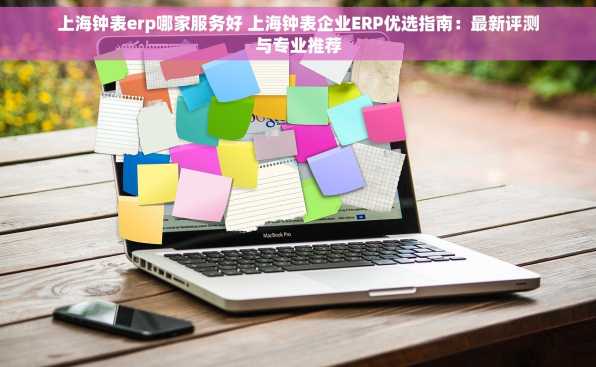 上海钟表erp哪家服务好 上海钟表企业ERP优选指南：最新评测与专业推荐