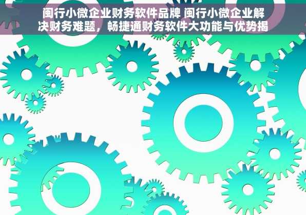 闽行小微企业财务软件品牌 闽行小微企业解决财务难题，畅捷通财务软件大功能与优势揭秘