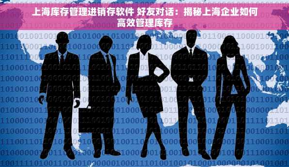 上海库存管理进销存软件 好友对话：揭秘上海企业如何高效管理库存