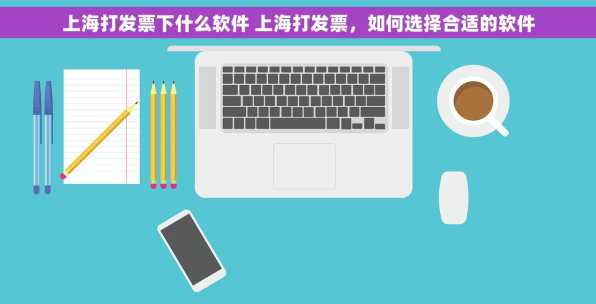 上海打发票下什么软件 上海打发票，如何选择合适的软件