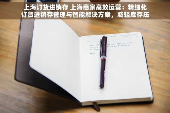 上海订货进销存 上海商家高效运营：精细化订货进销存管理与智能解决方案，减轻库存压力