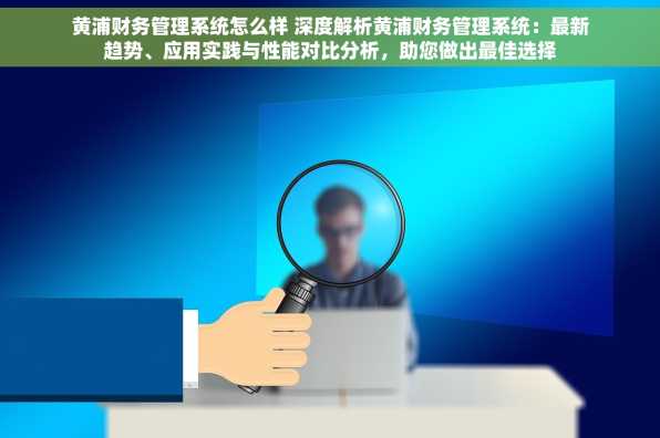 黄浦财务管理系统怎么样 深度解析黄浦财务管理系统：最新趋势、应用实践与性能对比分析，助您做出最佳选择