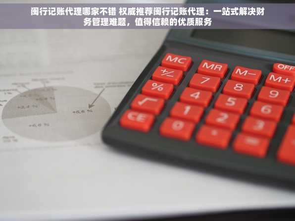 闽行记账代理哪家不错 权威推荐闽行记账代理：一站式解决财务管理难题，值得信赖的优质服务