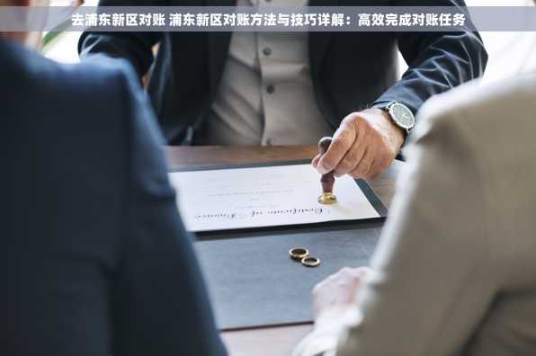 去浦东新区对账 浦东新区对账方法与技巧详解：高效完成对账任务