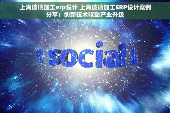 上海玻璃加工erp设计 上海玻璃加工ERP设计案例分享：创新技术驱动产业升级