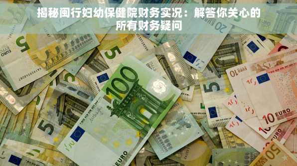揭秘闽行妇幼保健院财务实况：解答你关心的所有财务疑问