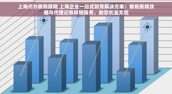 上海代办做账报税 上海企业一站式财务解决方案：做账报税攻略与代理记账报税服务，助您创业无忧
