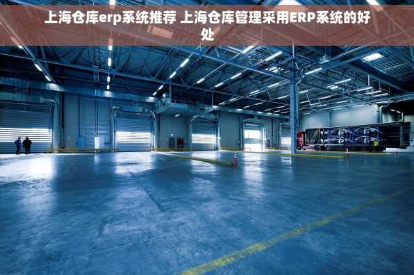 上海仓库erp系统推荐 上海仓库管理采用ERP系统的好处