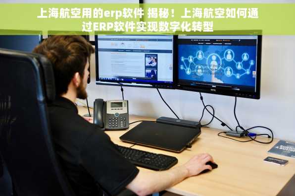 上海航空用的erp软件 揭秘！上海航空如何通过ERP软件实现数字化转型