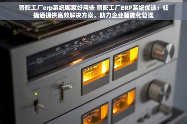 普陀工厂erp系统哪家好用些 普陀工厂ERP系统优选：畅捷通提供高效解决方案，助力企业智能化管理