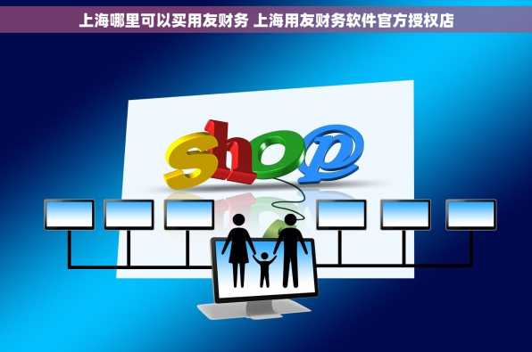 上海哪里可以买用友财务 上海用友财务软件官方授权店
