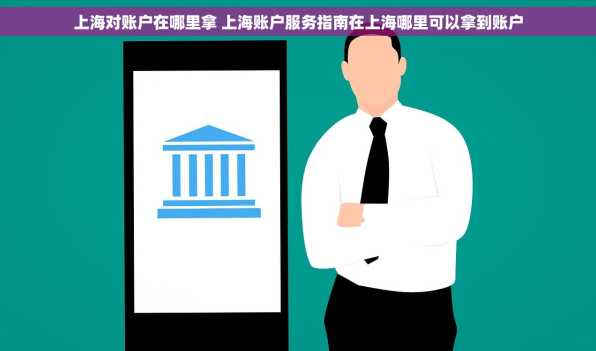 上海对账户在哪里拿 上海账户服务指南在上海哪里可以拿到账户