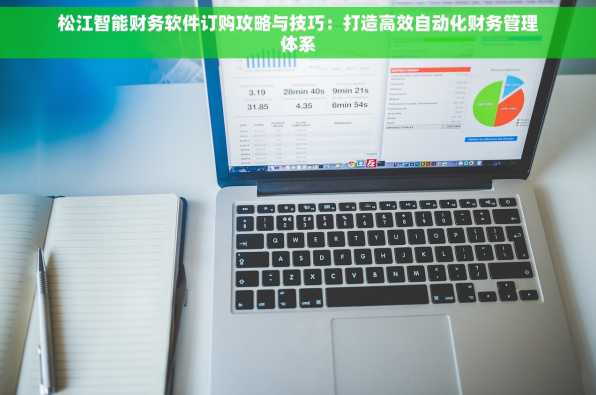 松江智能财务软件订购攻略与技巧：打造高效自动化财务管理体系