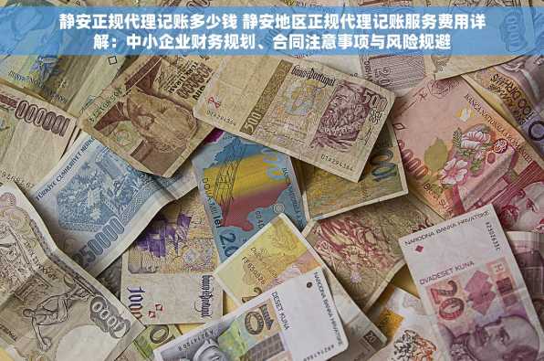 静安正规代理记账多少钱 静安地区正规代理记账服务费用详解：中小企业财务规划、合同注意事项与风险规避