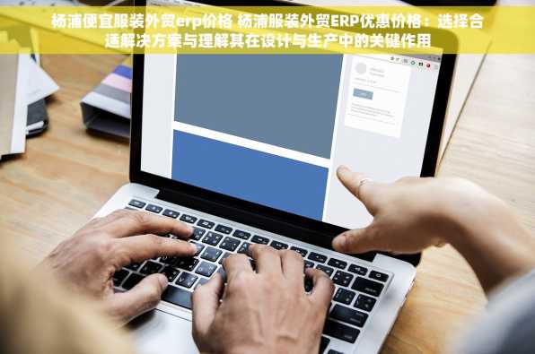 杨浦便宜服装外贸erp价格 杨浦服装外贸ERP优惠价格：选择合适解决方案与理解其在设计与生产中的关键作用