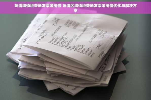黄浦增值税普通发票系统慢 黄浦区增值税普通发票系统慢优化与解决方案