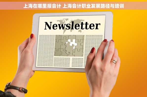 上海在哪里报会计 上海会计职业发展路径与培训