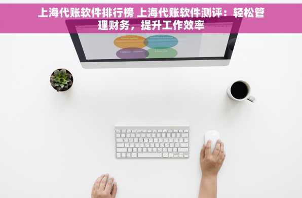 上海代账软件排行榜 上海代账软件测评：轻松管理财务，提升工作效率